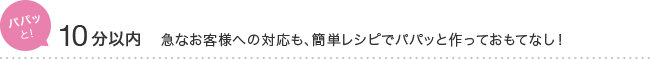パパッと！ 10分以内 急なお客様への対応も、簡単レシピでパパッと作っておもてなし！