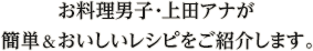 お料理男子・上田アナが 簡単＆おいしいレシピをご紹介します。