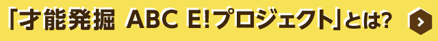 ボタン：「才能発掘 ABC E! プロジェクト」とは？