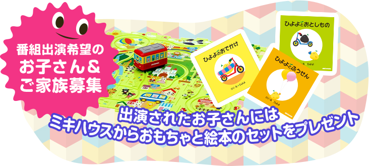 番組出演希望のお子さん＆ご家族募集。出演されたお子さんにはミキハウスからおもちゃと絵本のセットをプレゼント