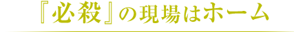 必殺の現場はホーム