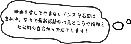 映画を愛してやまないノンスタ石田は育休中。なので最新話題作の見どころや情報を初公開の自宅からお届けします！