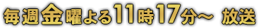 毎週金曜よる11時17分～ 放送