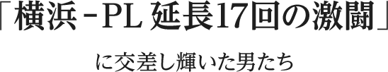 「横浜－PL 延長17回の激闘」に交差し輝いた男たち