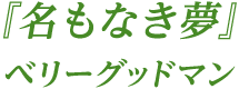 『名もなき夢』ベリーグッドマン