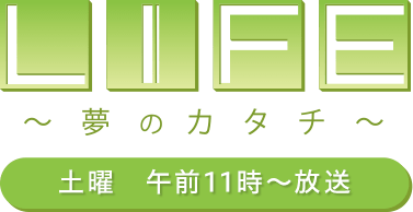 LIFE～夢のカタチ～ 土曜　午前11時～放送