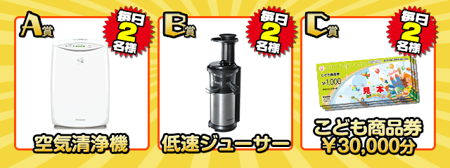 A賞：空気清浄機 B賞：低速ジューサー C賞：こども商品券3万円分がそれぞれ毎日2名様に当たる！