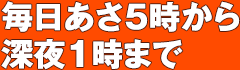 毎日あさ5時から深夜1時まで