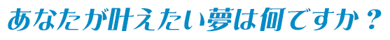 あなたが叶えたい夢は何ですか？