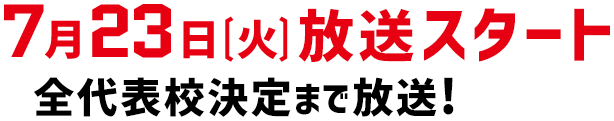 7月23日（火）放送スタート 全代表校決定まで放送！