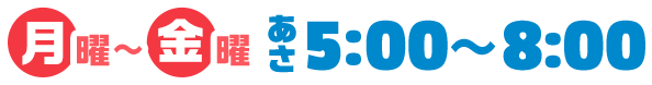 月曜～金曜あさ5:00~8:00