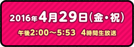 2016年4月29日(金・祝) 午後2:00～5:53  4時間生放送