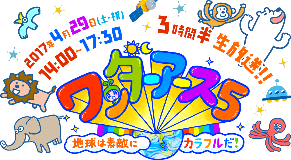 ワンダーアース５～地球は素敵にカラフルだ！～ 2017年4月29日(土・祝)14：00～17：30 3時間生放送！